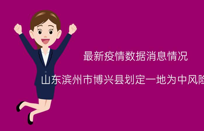 最新疫情数据消息情况 山东滨州市博兴县划定一地为中风险地区